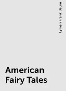 «American Fairy Tales» by Lyman Frank Baum
