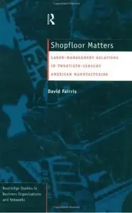 Shopfloor Matters: Labor - Management Relations in 20th Century American Manufacturing