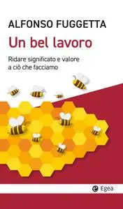 Alfonso Fuggetta - Un bel lavoro. Ridare significato e valore a ciò che facciamo