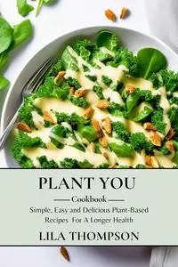 Plant You Cookbook: Simple, Easy and Delicious Plant-Based Recipes For A Longer Health