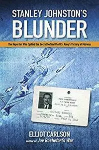 Stanley Johnston's Blunder: The Reporter Who Spilled the Secret Behind the U.S. Navy's Victory at Midway