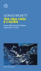 Giorgio Brunetti - Tra una crisi e l'altra. Storia dell'economia italiana negli ultimi 15 anni