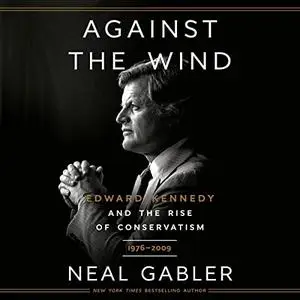 Against the Wind: Edward Kennedy and the Rise of Conservatism, 1976-2009 [Audiobook]