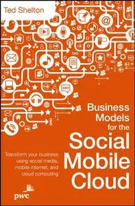 Business Models for the Social Mobile Cloud: Transform Your Business Using Social Media, Mobile Internet, and Cloud Computing