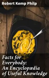 «Facts for Everybody: An Encyclopædia of Useful Knowledge» by Robert Kemp Philp
