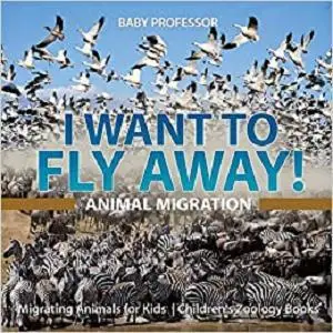 I Want To Fly Away! - Animal Migration Migrating Animals for Kids Children's Zoology Books