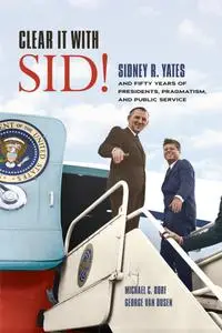 Clear It with Sid!: Sidney R. Yates and Fifty Years of Presidents, Pragmatism, and Public Service