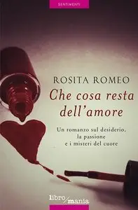 Rosita Romeo - Che cosa resta dell'amore. Un romanzo sul desiderio, la passione e i misteri del cuore