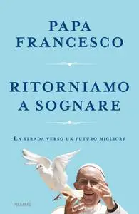 Papa Francesco - Ritorniamo a sognare. La strada verso un futuro migliore