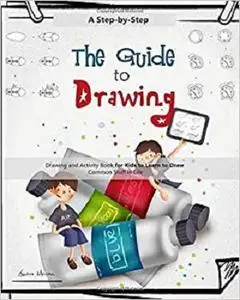 The Guide to Drawing: A Step-by-Step Drawing and Activity Book for Kids to Learn to Draw Common Stuff in Life