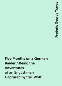 «Five Months on a German Raider / Being the Adventures of an Englishman Captured by the 'Wolf'» by Frederic George Traye