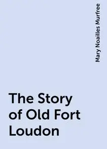 «The Story of Old Fort Loudon» by Mary Noailles Murfree
