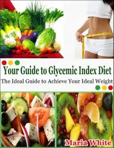 «Your Guide to Glycemic Index Diet: The Ideal Guide to Achieve Your Ideal Weight» by Maria White