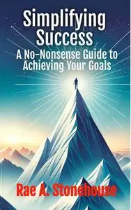Rae A. Stonehouse - Simplifying Success: A No-Nonsense Guide to Achieving Your Goals