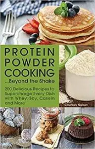 Protein Powder Cooking...Beyond the Shake: 200 Delicious Recipes to Supercharge Every Dish with Whey, Soy, Casein and More