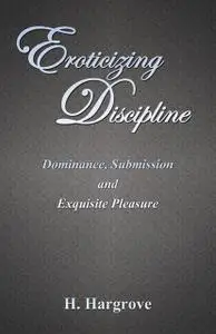 «Eroticizing Discipline: Dominance, Submission and Exquisite Pleasure» by Hargrove