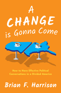 A Change Is Gonna Come : How to Have Effective Political Conversations in a Divided America