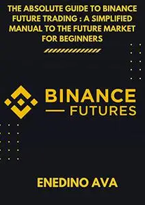 The Absolute Guide To Binance Future Trading : A Simplified Manual To The Future Market For Beginners