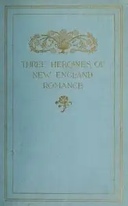 «Three Heroines of New England Romance» by Harriet Prescott Spofford,Louise Imogen Guiney,Alice Brown