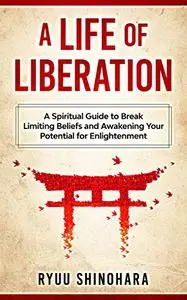 A Life of Liberation: A Spiritual Guide to Break Limiting Beliefs and Awakening Your Potential For Enlightenment