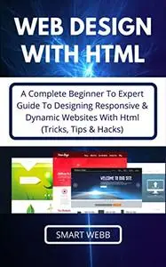 WEB DESIGN WITH HTML: A Complete Beginner To Expert Guide To Designing Responsive & Dynamic Websites With Html