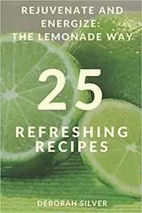 Rejuvenate And Energize: The Lemonade Way: 25 Refreshing Recipes