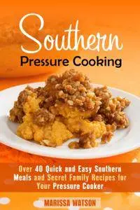 Southern Pressure Cooking: Over 40 Quick and Easy Southern Meals and Secret Family Recipes for Your Pressure Cooker