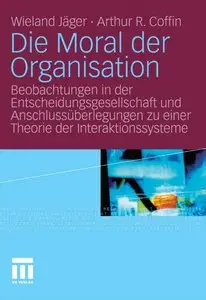 Die Moral der Organisation: Beobachtungen in der Entscheidungsgesellschaft und Anschlussüberlegungen zu einer Theorie...