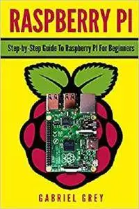 RASPBERRY PI: Step-by-Step Guide To Raspberry Pi For Beginners [Kindle Edition]