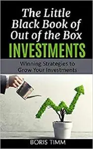 The Little Black Book of Out of the Box Investments: Winning Strategies to Grow Your Investments