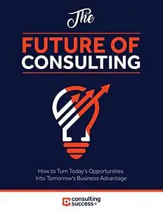 Future of Consulting: How to Turn Today's Opportunities Into Tomorrow's Business Advantage