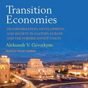 Transition Economies: Transformation, Development, and Society in Eastern Europe and the Former Soviet Union [Audiobook]