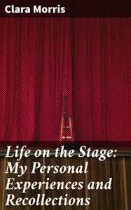 «Life on the Stage: My Personal Experiences and Recollections» by Clara Morris
