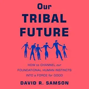 Our Tribal Future: How to Channel Our Foundational Human Instincts into a Force for Good [Audiobook]