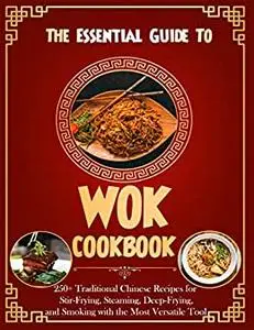 The Essential Guide To Wok Cookbook for Beginners with 250+ Traditional Chinese Recipes for Stir-Frying, Steaming