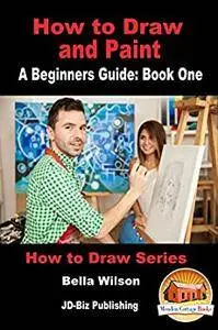 How to Draw and Paint - A Beginner’s Guide: Book One (How to Draw Series 6)