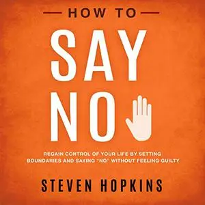 How to Say No: Regain Control of Your Life by Setting Boundaries and Saying “No” Without Feeling Guilty [Audiobook]