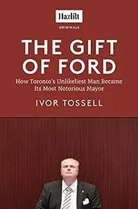 The Gift of Ford: Rob Ford: How Toronto's Unlikeliest Man Became its Most Notorious Mayor