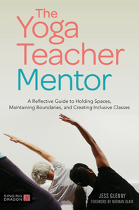 The Yoga Teacher Mentor : A Reflective Guide to Holding Spaces, Maintaining Boundaries, and Creating Inclusive Classes