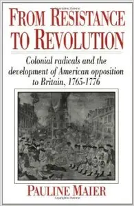 From Resistance to Revolution: Colonial Radicals and the Development of American Opposition to Britain, 1765-1776