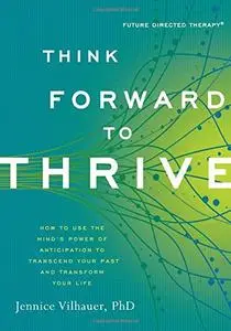 Think Forward to Thrive: How to Use the Mind's Power of Anticipation to Transcend Your Past and Transform Your Life