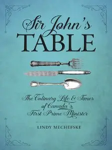 Sir John's Table: The Culinary Life and Times of Canada's First Prime Minister