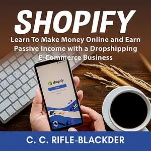 «Shopify: Learn To Make Money Online and Earn Passive Income with a Dropshipping E-Commerce Business» by C.C. Rifle-Blac