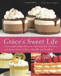 Grace's Sweet Life: Homemade Italian Desserts from Cannoli, Tiramisu, and Panna Cotta to Torte, Pizzelle, and Struffoli (re)
