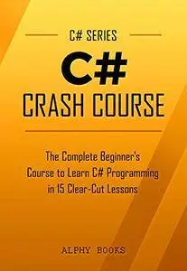 C#: C# Crash Course - The Complete Beginner's Course to Learn C# Programming in 15 Clear-Cut Lessons