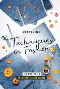 Upcycling Techniques in Fashion Without Mysteries: The Uncomplicated Manual