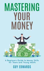 MASTERING YOUR MONEY: A BEGINNER'S GUIDE TO MONEY SKILLS FOR TEENS AND YOUNG ADULTS