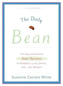 The Daily Bean: 175 Easy and Creative Bean Recipes for Breakfast, Lunch, Dinner....And, Yes, Dessert