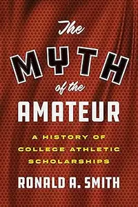 The Myth of the Amateur: A History of College Athletic Scholarships