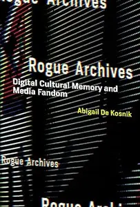 Rogue Archives: Digital Cultural Memory and Media Fandom